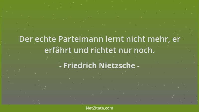 Friedrich Nietzsche - Der echte Parteimann lernt nicht mehr, er erfährt und richtet nur noch....