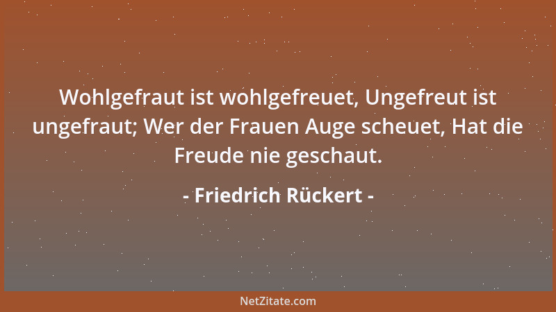 Friedrich Rückert - Wohlgefraut ist wohlgefreuet, Ungefreut ist ungefraut; Wer der Frauen Auge scheuet, Hat die Freude nie...