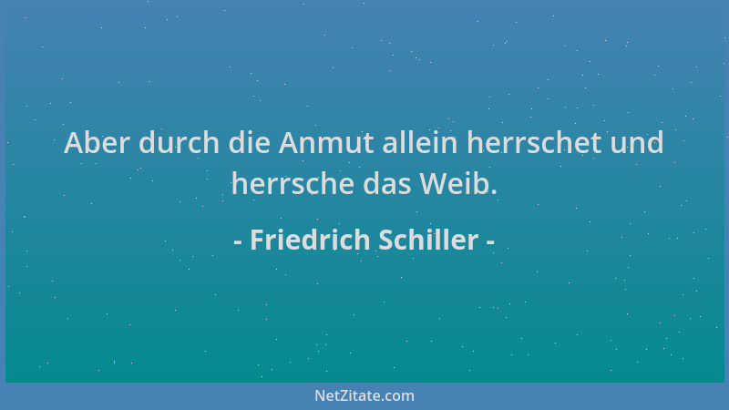 Friedrich Schiller - Aber durch die Anmut allein herrschet und herrsche das Weib....