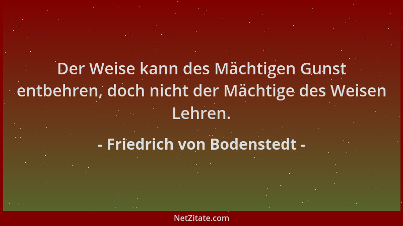 Friedrich von Bodenstedt - Der Weise kann des Mächtigen Gunst entbehren, doch nicht der Mächtige des Weisen Lehren....