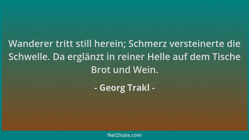 Georg Trakl - Wanderer tritt still herein; Schmerz versteinerte die Schwelle. Da erglänzt in reiner Helle auf dem Tische Br...