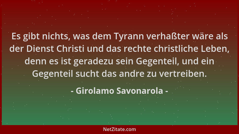 Girolamo Savonarola - Es gibt nichts, was dem Tyrann verhaßter wäre als der Dienst Christi und das rechte christliche Leben...