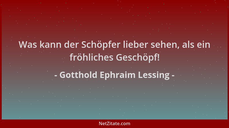 Gotthold Ephraim Lessing - Was kann der Schöpfer lieber sehen, als ein fröhliches Geschöpf!...