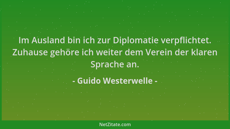 Guido Westerwelle - Im Ausland bin ich zur Diplomatie verpflichtet. Zuhause gehöre ich weiter dem Verein der klaren Sprache...