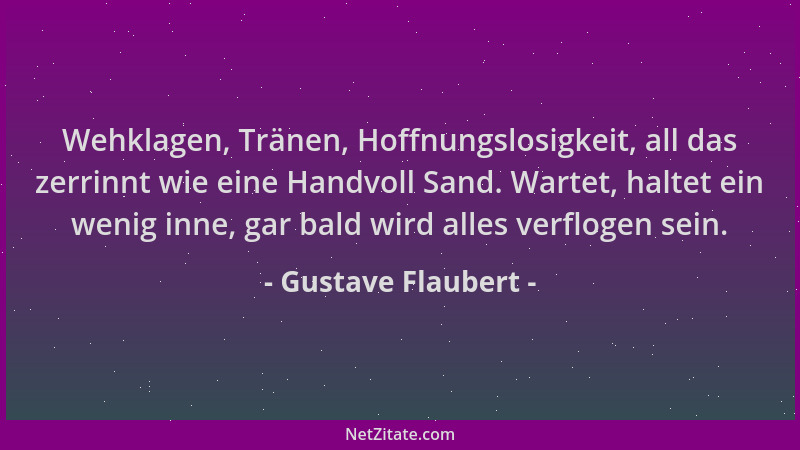 Gustave Flaubert - Wehklagen, Tränen, Hoffnungslosigkeit, all das zerrinnt wie eine Handvoll Sand. Wartet, haltet ein wenig...