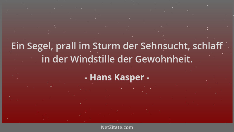 Hans Kasper - Ein Segel, prall im Sturm der Sehnsucht, schlaff in der Windstille der Gewohnheit....