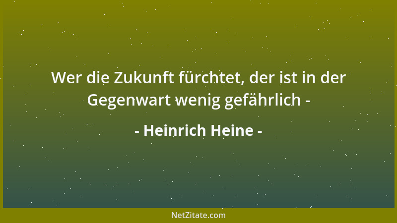Heinrich Heine - Wer die Zukunft fürchtet, der ist in der Gegenwart wenig gefährlich -...