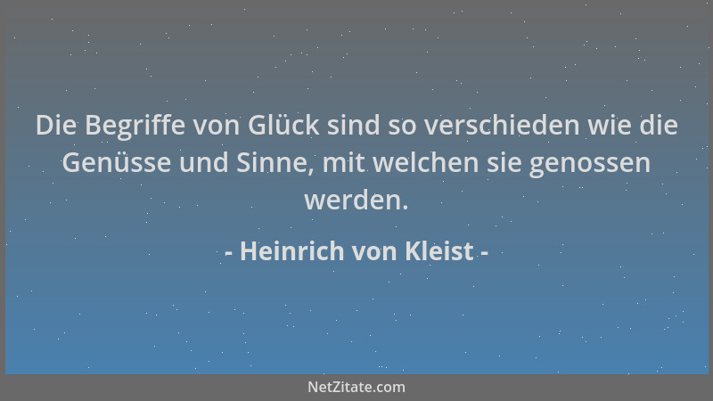 Heinrich von Kleist - Die Begriffe von Glück sind so verschieden wie die Genüsse und Sinne, mit welchen sie genossen werden...