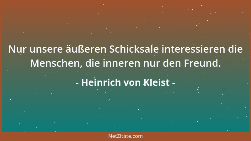 Heinrich von Kleist - Nur unsere äußeren Schicksale interessieren die Menschen, die inneren nur den Freund....