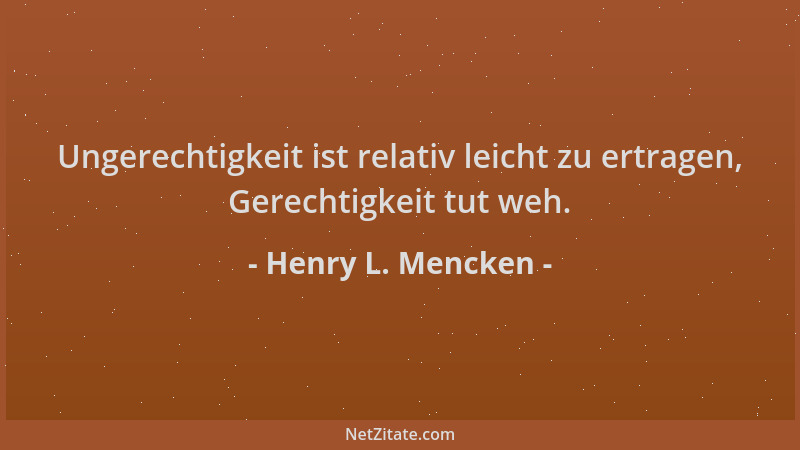 Henry L. Mencken - Ungerechtigkeit ist relativ leicht zu ertragen, Gerechtigkeit tut weh....