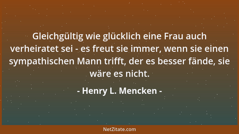 Henry L. Mencken - Gleichgültig wie glücklich eine Frau auch verheiratet sei - es freut sie immer, wenn sie einen sympathis...