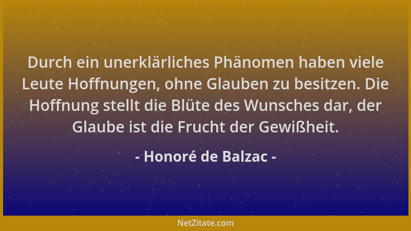 Honoré de Balzac - Durch ein unerklärliches Phänomen haben viele Leute Hoffnungen, ohne Glauben zu besitzen. Die Hoffnung s...