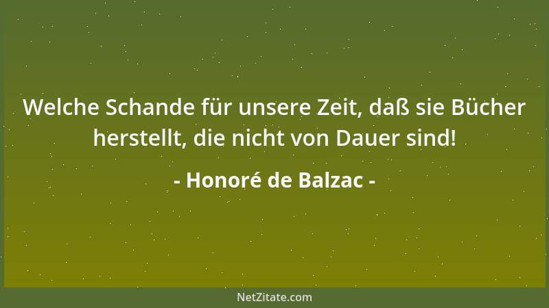 Honoré de Balzac - Welche Schande für unsere Zeit, daß sie Bücher herstellt, die nicht von Dauer sind!...
