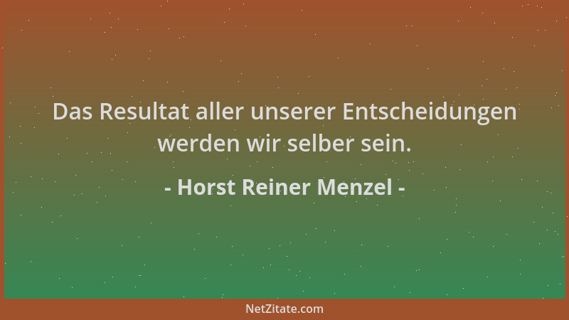 Horst Reiner Menzel - Das Resultat aller unserer Entscheidungen werden wir selber sein....