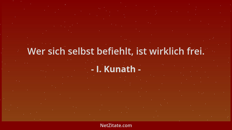 I. Kunath - Wer sich selbst befiehlt, ist wirklich frei....