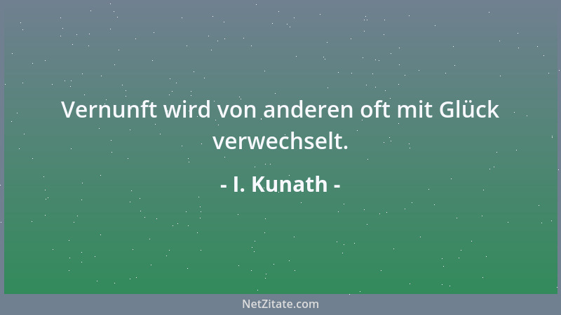 I. Kunath - Vernunft wird von anderen oft mit Glück verwechselt....