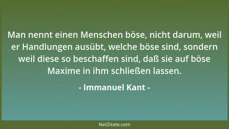 Immanuel Kant - Man nennt einen Menschen böse, nicht darum, weil er Handlungen ausübt, welche böse sind, sondern weil diese...