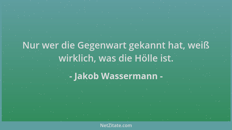 Jakob Wassermann - Nur wer die Gegenwart gekannt hat, weiß wirklich, was die Hölle ist....