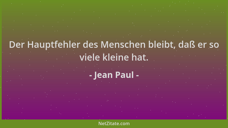 Jean Paul - Der Hauptfehler des Menschen bleibt, daß er so viele kleine hat....