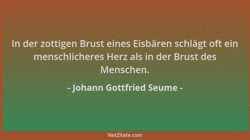 Johann Gottfried Seume - In der zottigen Brust eines Eisbären schlägt oft ein menschlicheres Herz als in der Brust des Mens...