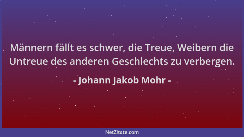 Johann Jakob Mohr - Männern fällt es schwer, die Treue, Weibern die Untreue des anderen Geschlechts zu verbergen....