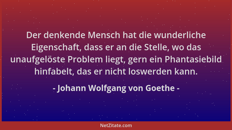 Johann Wolfgang von Goethe - Der denkende Mensch hat die wunderliche Eigenschaft, dass er an die Stelle, wo das unaufgelöst...