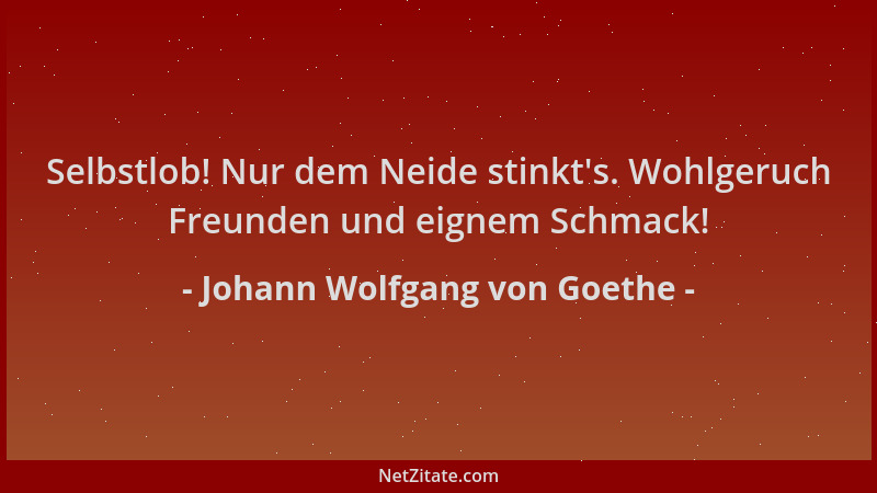 Johann Wolfgang von Goethe - Selbstlob! Nur dem Neide stinkt 's. Wohlgeruch Freunden und eignem Schmack!...