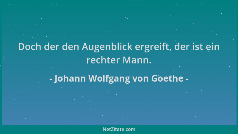 Johann Wolfgang von Goethe - Doch der den Augenblick ergreift, der ist ein rechter Mann....