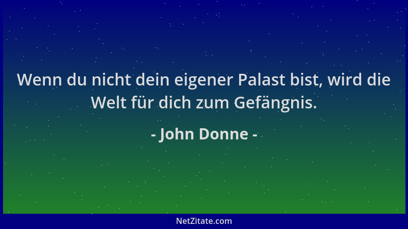 John Donne - Wenn du nicht dein eigener Palast bist, wird die Welt für dich zum Gefängnis....