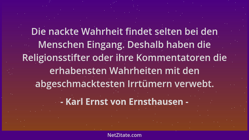 Karl Ernst von Ernsthausen - Die nackte Wahrheit findet selten bei den Menschen Eingang. Deshalb haben die Religionsstifter...