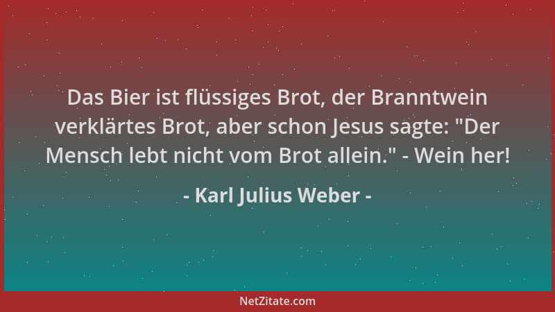 Karl Julius Weber - Das Bier ist flüssiges Brot, der Branntwein verklärtes Brot, aber schon Jesus sagte:  "Der Mensch lebt n...