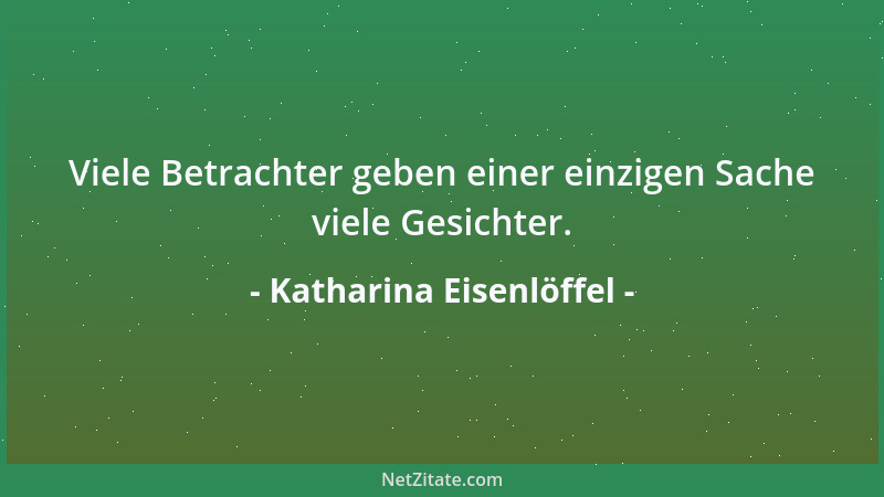 Katharina Eisenlöffel - Viele Betrachter geben einer einzigen Sache viele Gesichter....