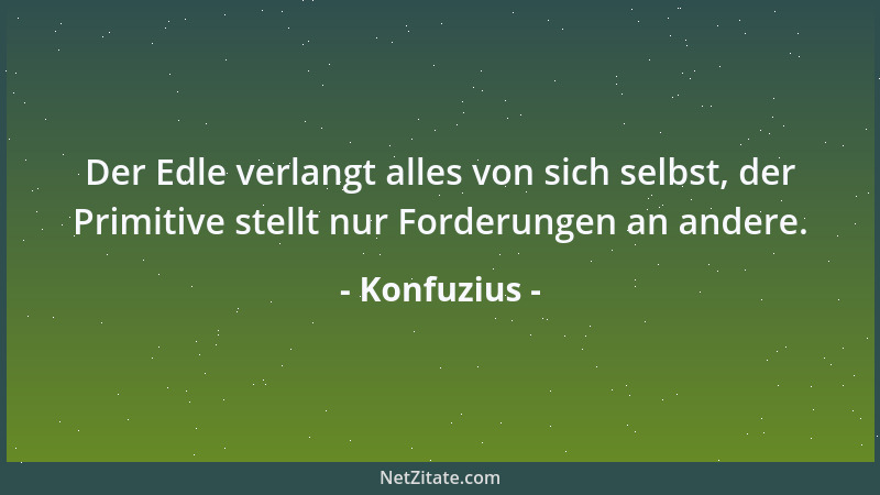 Konfuzius - Der Edle verlangt alles von sich selbst, der Primitive stellt nur Forderungen an andere....