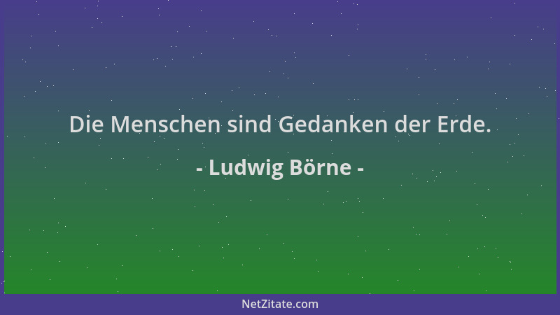 Ludwig Börne - Die Menschen sind Gedanken der Erde....