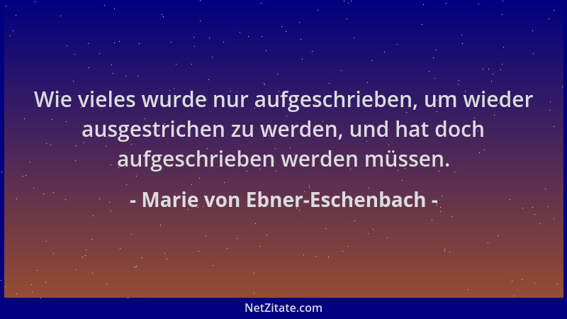 Marie von Ebner-Eschenbach - Wie vieles wurde nur aufgeschrieben, um wieder ausgestrichen zu werden, und hat doch aufgeschr...