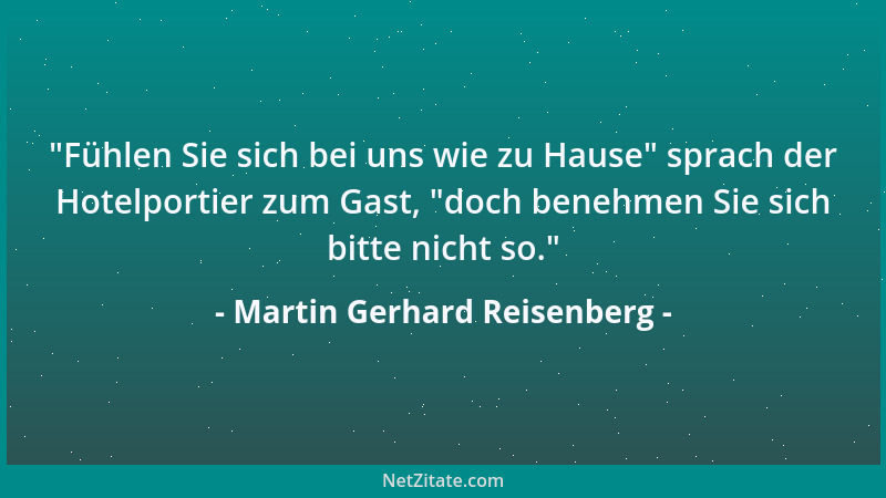 Martin Gerhard Reisenberg -  "Fühlen Sie sich bei uns wie zu Hause " sprach der Hotelportier zum Gast,  "doch benehmen Sie sic...