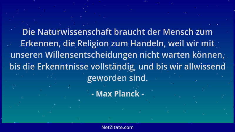 Max Planck - Die Naturwissenschaft braucht der Mensch zum Erkennen, die Religion zum Handeln, weil wir mit unseren Willense...