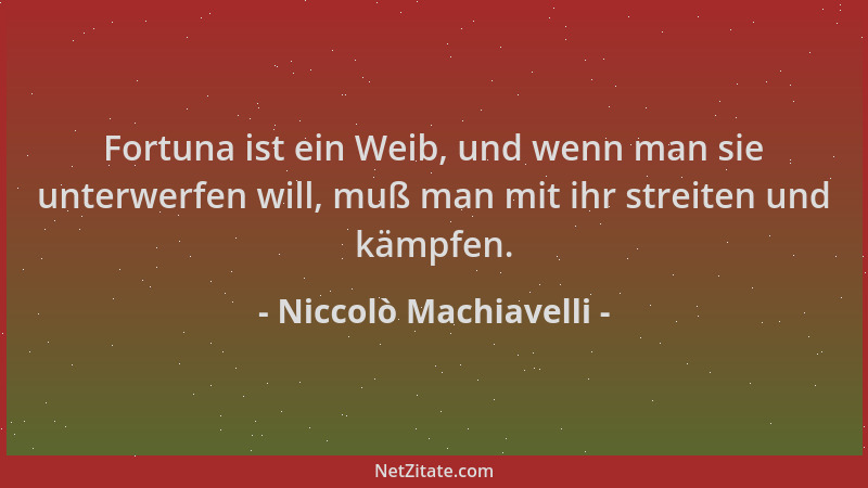 Niccolò Machiavelli - Fortuna ist ein Weib, und wenn man sie unterwerfen will, muß man mit ihr streiten und kämpfen....