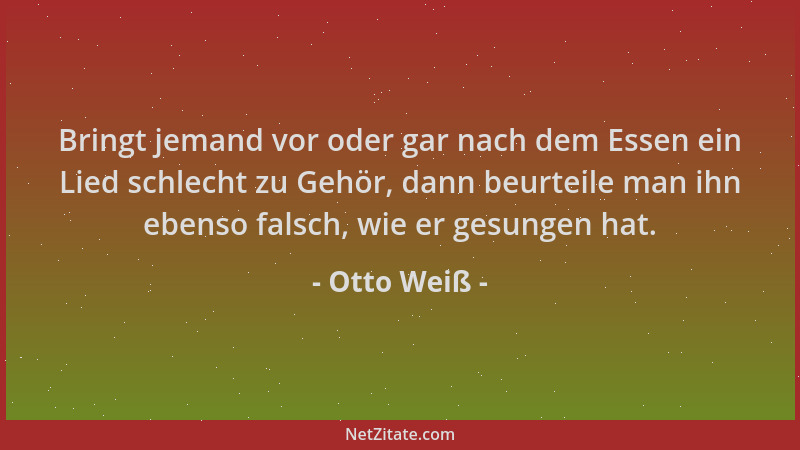 Otto Weiß - Bringt jemand vor oder gar nach dem Essen ein Lied schlecht zu Gehör, dann beurteile man ihn ebenso falsch, wie...