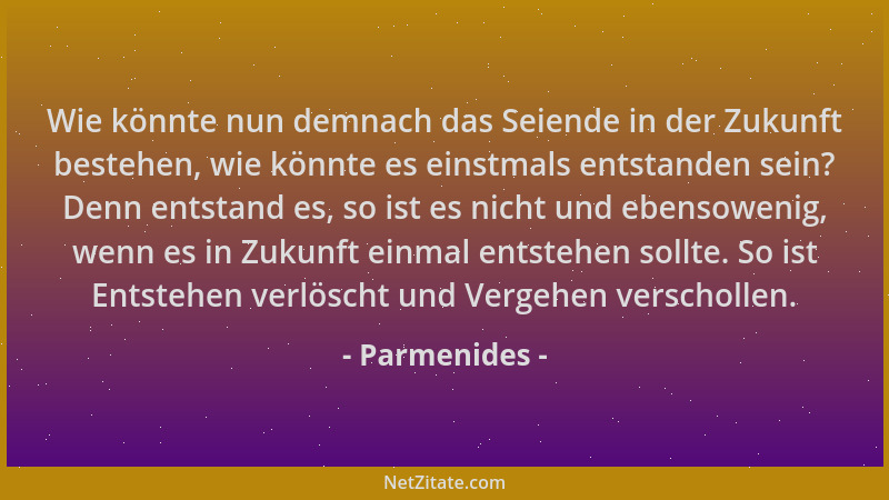 Parmenides - Wie könnte nun demnach das Seiende in der Zukunft bestehen, wie könnte es einstmals entstanden sein? Denn ents...
