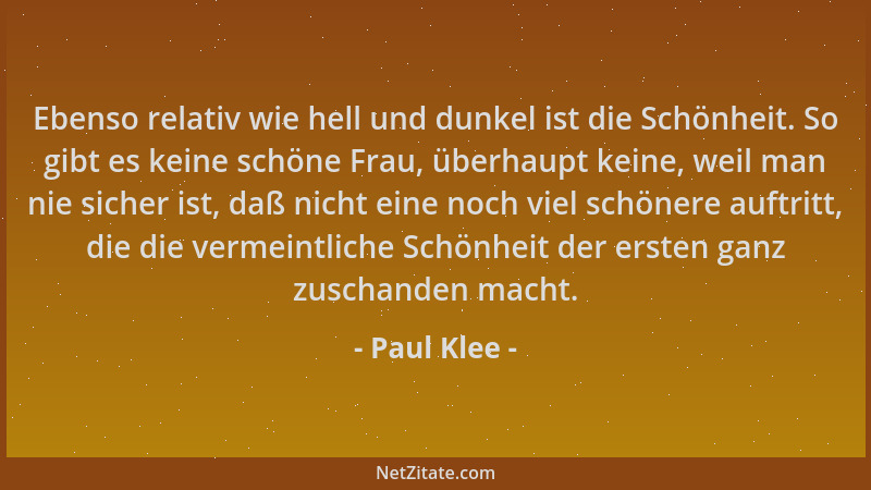Paul Klee - Ebenso relativ wie hell und dunkel ist die Schönheit. So gibt es keine schöne Frau, überhaupt keine, weil man n...