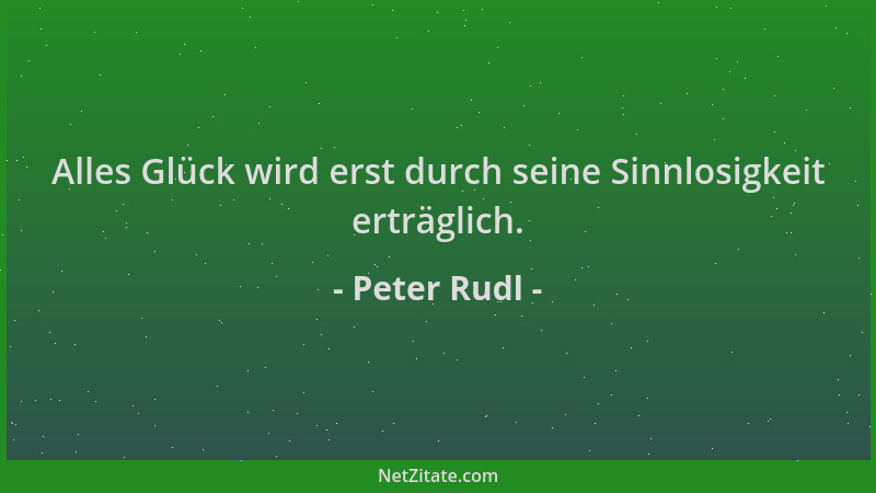 Peter Rudl - Alles Glück wird erst durch seine Sinnlosigkeit erträglich....