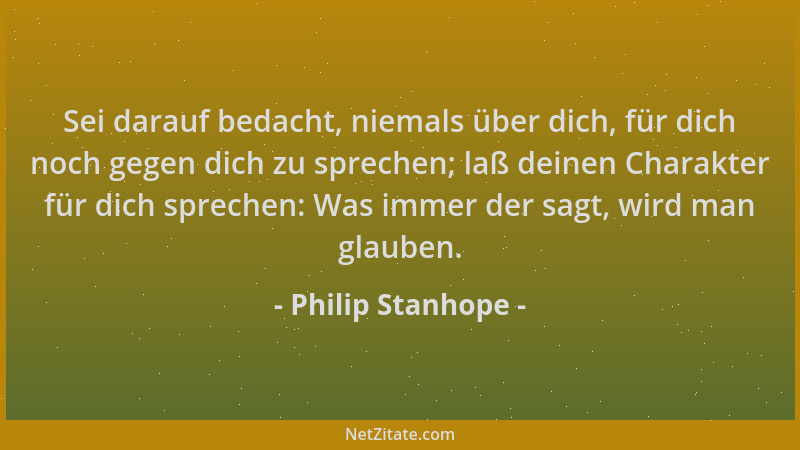 Philip Stanhope - Sei darauf bedacht, niemals über dich, für dich noch gegen dich zu sprechen; laß deinen Charakter für dic...
