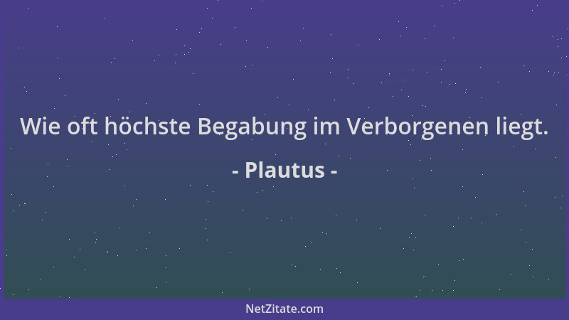 Plautus - Wie oft höchste Begabung im Verborgenen liegt....