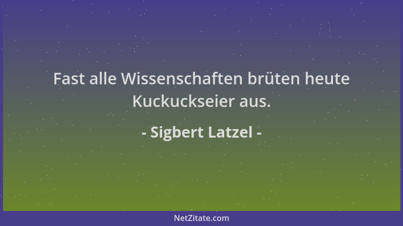 Sigbert Latzel - Fast alle Wissenschaften brüten heute Kuckuckseier aus....
