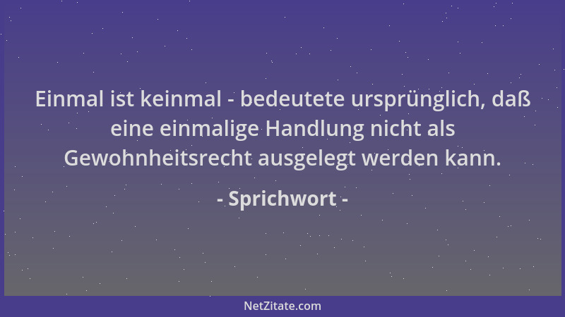 Sprichwort - Einmal ist keinmal - bedeutete ursprünglich, daß eine einmalige Handlung nicht als Gewohnheitsrecht ausgelegt...