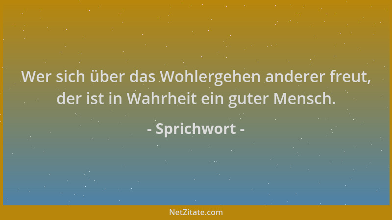 Sprichwort - Wer sich über das Wohlergehen anderer freut, der ist in Wahrheit ein guter Mensch....