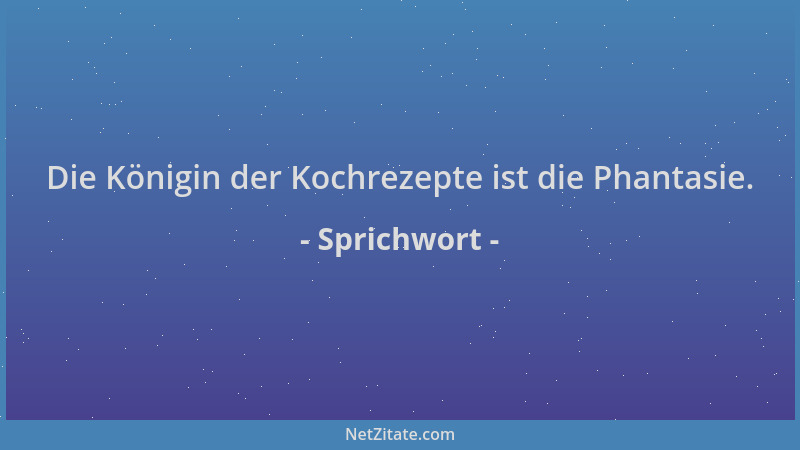 Sprichwort - Die Königin der Kochrezepte ist die Phantasie....