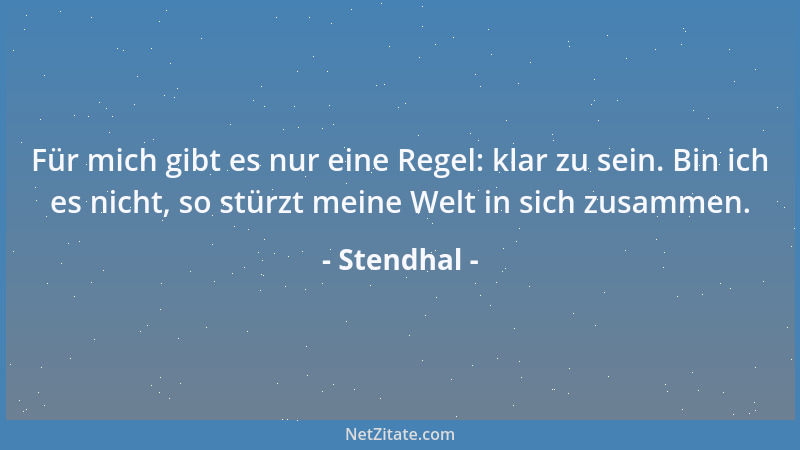 Stendhal - Für mich gibt es nur eine Regel: klar zu sein. Bin ich es nicht, so stürzt meine Welt in sich zusammen....