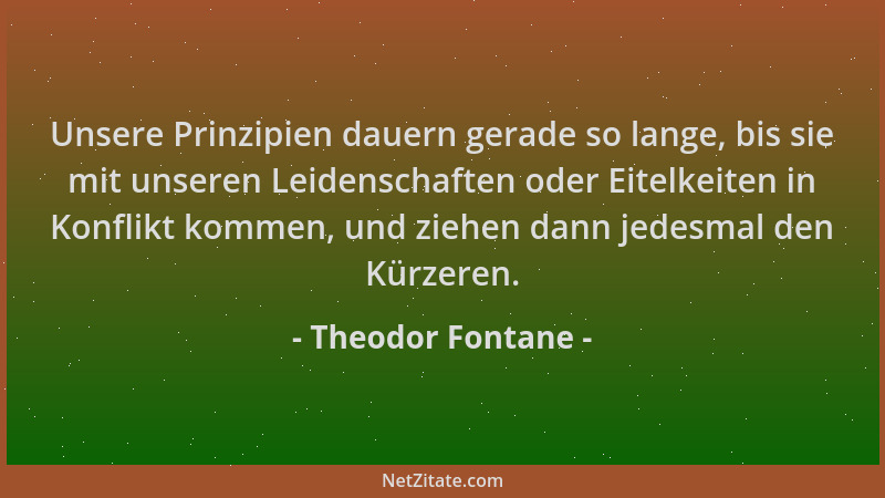 Theodor Fontane - Unsere Prinzipien dauern gerade so lange, bis sie mit unseren Leidenschaften oder Eitelkeiten in Konflikt...